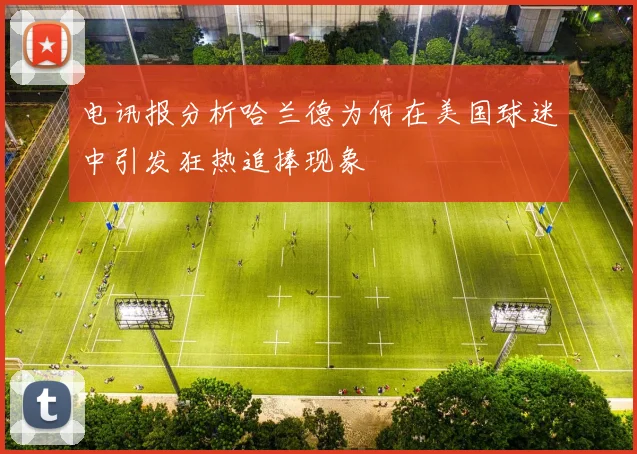 电讯报分析哈兰德为何在美国球迷中引发狂热追捧现象