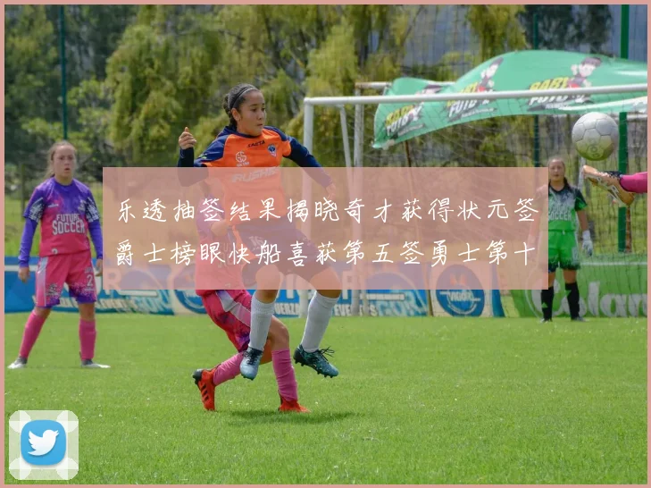 乐透抽签结果揭晓奇才获得状元签爵士榜眼快船喜获第五签勇士第十一雷霆第十二