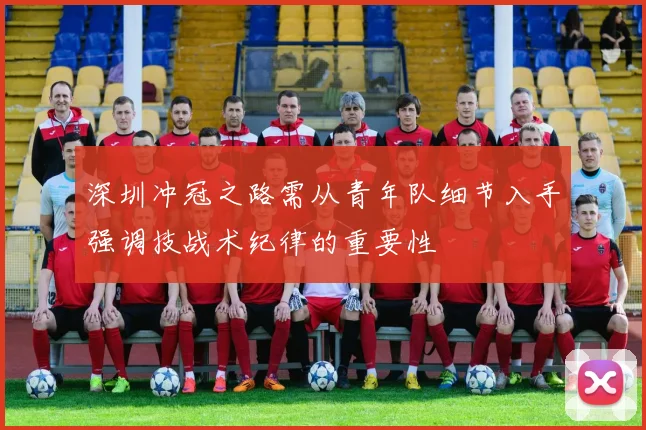 深圳冲冠之路需从青年队细节入手强调技战术纪律的重要性