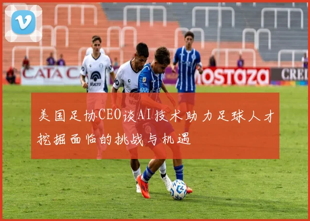 美国足协CEO谈AI技术助力足球人才挖掘面临的挑战与机遇