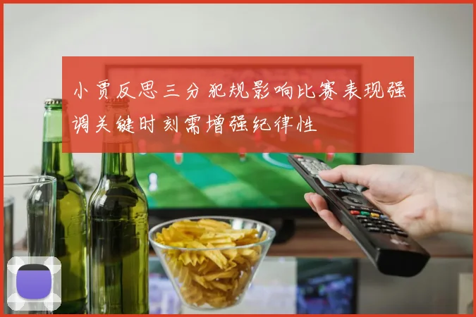 小贾反思三分犯规影响比赛表现强调关键时刻需增强纪律性