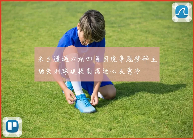 米兰遭遇六轮四负困境争冠梦碎主场失利球迷提前离场心灰意冷