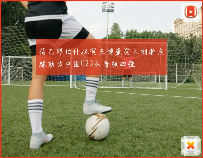 荷乙邓伯什祝贺王博豪罚入制胜点球助力中国U23队晋级四强