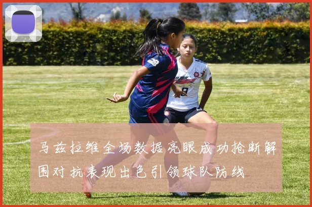马兹拉维全场数据亮眼成功抢断解围对抗表现出色引领球队防线