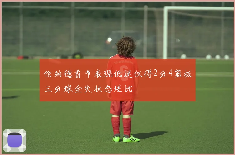 伦纳德首节表现低迷仅得2分4篮板三分球全失状态堪忧