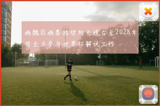 施魏因施泰格续约电视台至2028年将全力参与世界杯解说工作