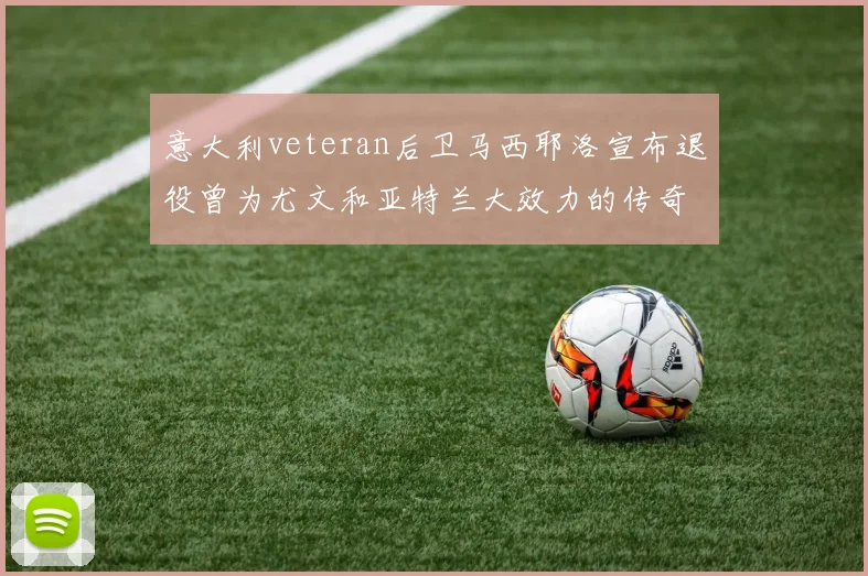 意大利veteran后卫马西耶洛宣布退役曾为尤文和亚特兰大效力的传奇球员