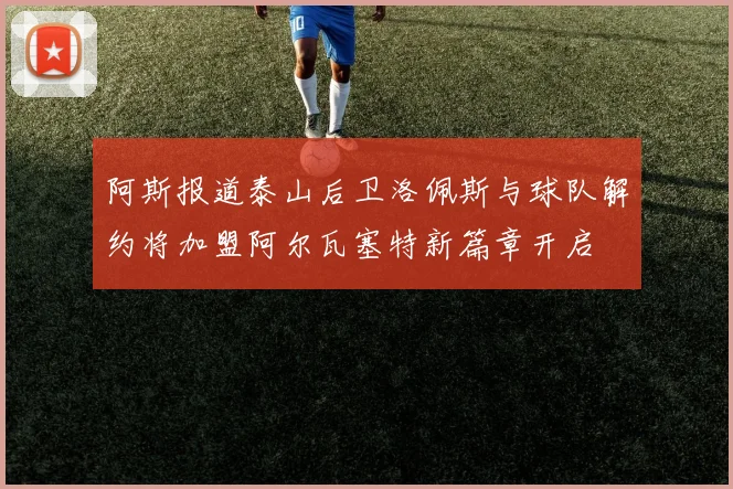 阿斯报道泰山后卫洛佩斯与球队解约将加盟阿尔瓦塞特新篇章开启