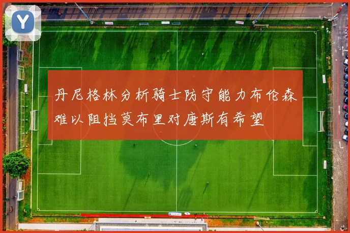 丹尼格林分析骑士防守能力布伦森难以阻挡莫布里对唐斯有希望