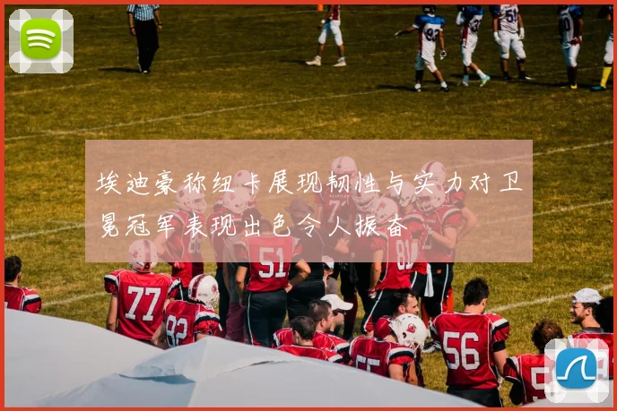 埃迪豪称纽卡展现韧性与实力对卫冕冠军表现出色令人振奋