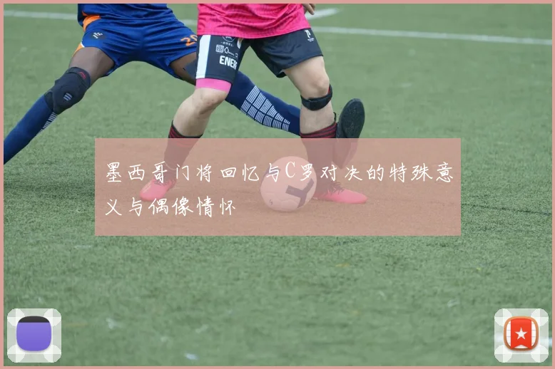 墨西哥门将回忆与C罗对决的特殊意义与偶像情怀